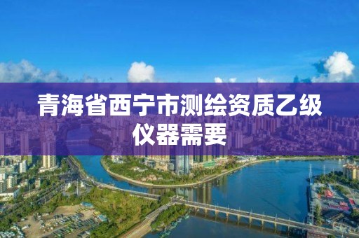 青海省西寧市測繪資質乙級儀器需要