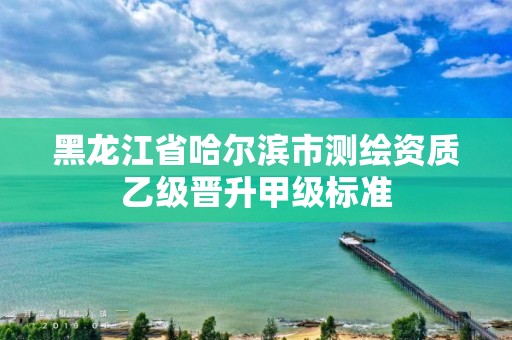 黑龍江省哈爾濱市測(cè)繪資質(zhì)乙級(jí)晉升甲級(jí)標(biāo)準(zhǔn)