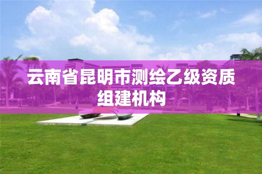 云南省昆明市測繪乙級資質(zhì)組建機構(gòu)