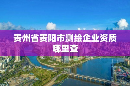 貴州省貴陽市測繪企業資質哪里查