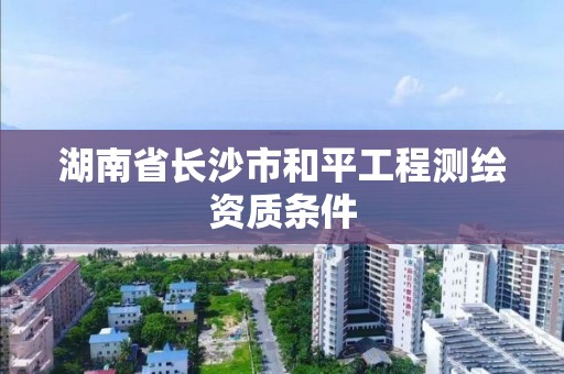 湖南省長沙市和平工程測繪資質條件