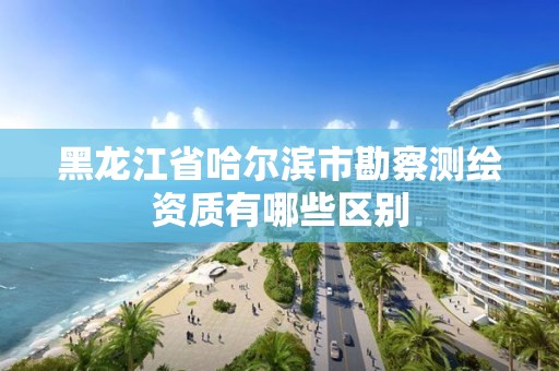 黑龍江省哈爾濱市勘察測繪資質有哪些區別