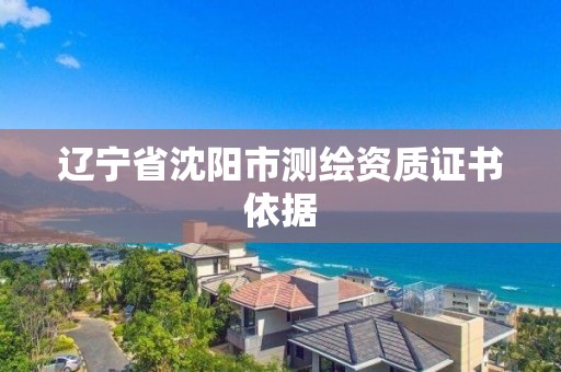 遼寧省沈陽(yáng)市測(cè)繪資質(zhì)證書(shū)依據(jù)