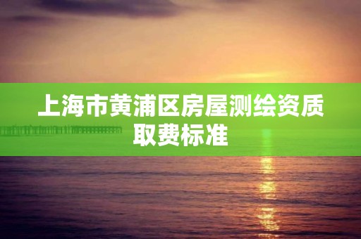 上海市黃浦區房屋測繪資質取費標準