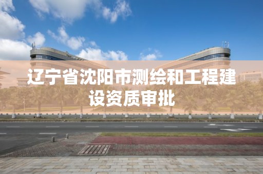 遼寧省沈陽市測繪和工程建設資質審批