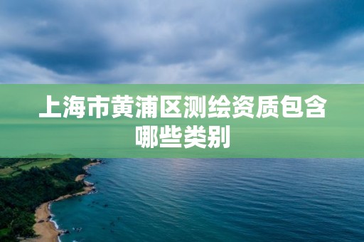 上海市黃浦區(qū)測(cè)繪資質(zhì)包含哪些類別