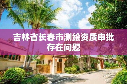 吉林省長春市測繪資質審批存在問題