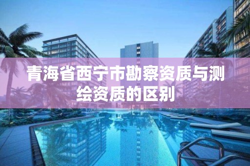 青海省西寧市勘察資質與測繪資質的區別