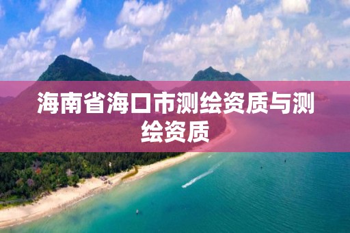 海南省海口市測繪資質與測繪資質