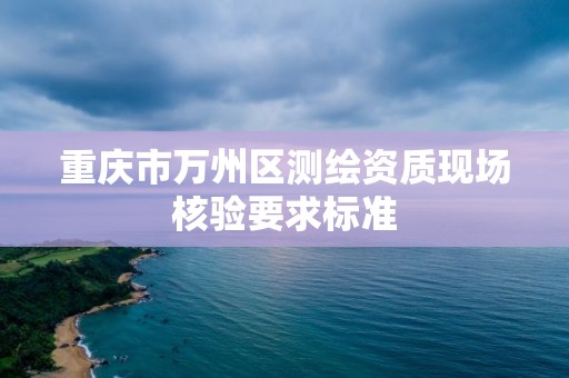 重慶市萬州區測繪資質現場核驗要求標準