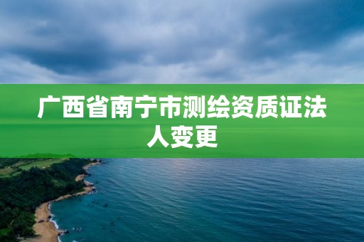 廣西省南寧市測繪資質證法人變更