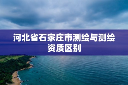 河北省石家莊市測繪與測繪資質區別