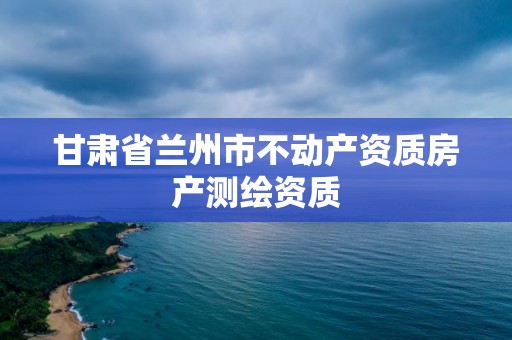 甘肅省蘭州市不動產資質房產測繪資質