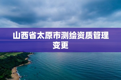 山西省太原市測繪資質管理變更