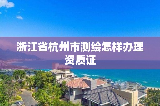 浙江省杭州市測繪怎樣辦理資質證