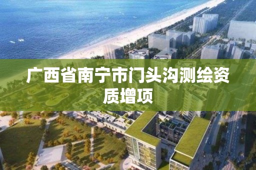 廣西省南寧市門頭溝測繪資質增項