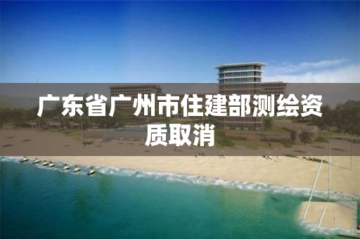 廣東省廣州市住建部測繪資質(zhì)取消