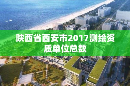 陜西省西安市2017測繪資質單位總數