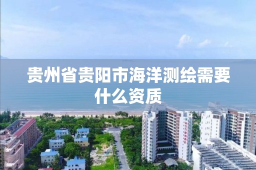 貴州省貴陽市海洋測繪需要什么資質