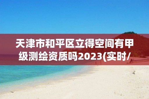 天津市和平區立得空間有甲級測繪資質嗎2023(實時/更新中)