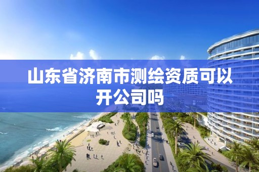 山東省濟南市測繪資質(zhì)可以開公司嗎