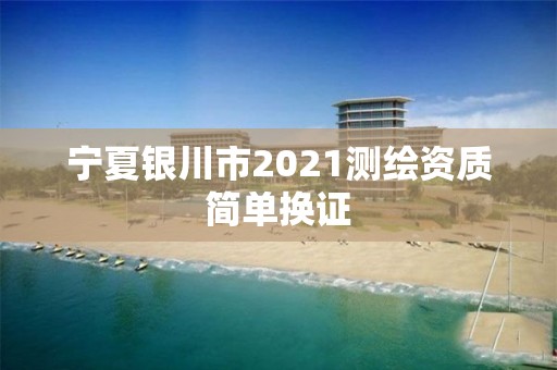 寧夏銀川市2021測繪資質(zhì)簡單換證