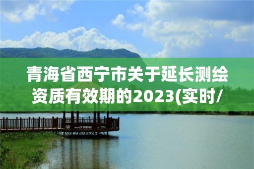 青海省西寧市關于延長測繪資質有效期的2023(實時/更新中)