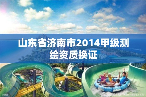 山東省濟南市2014甲級測繪資質換證