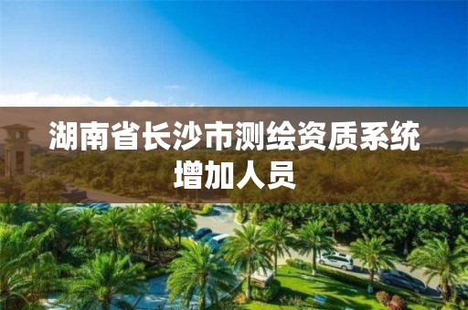 湖南省長沙市測繪資質系統增加人員