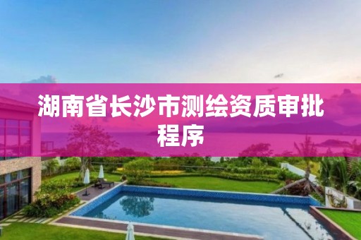 湖南省長沙市測繪資質審批程序