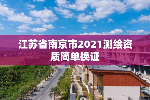 江蘇省南京市2021測繪資質(zhì)簡單換證