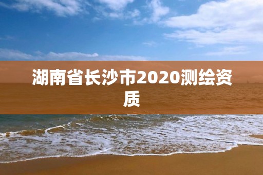 湖南省長沙市2020測繪資質(zhì)