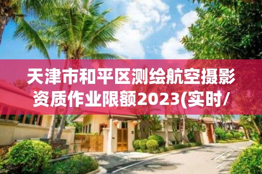 天津市和平區(qū)測繪航空攝影資質作業(yè)限額2023(實時/更新中)