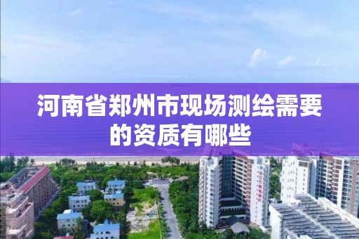 河南省鄭州市現場測繪需要的資質有哪些