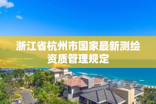 浙江省杭州市國家最新測繪資質管理規定