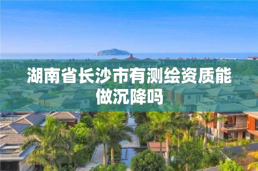 湖南省長(zhǎng)沙市有測(cè)繪資質(zhì)能做沉降嗎