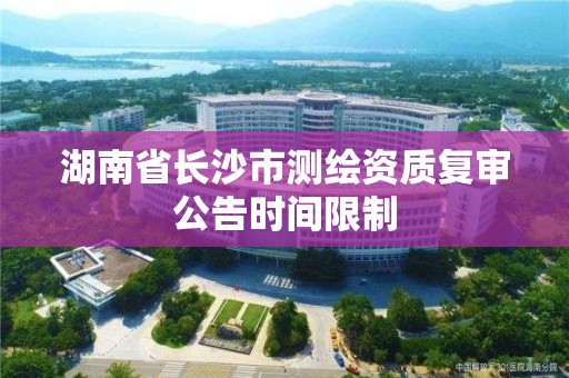 湖南省長沙市測繪資質復審公告時間限制