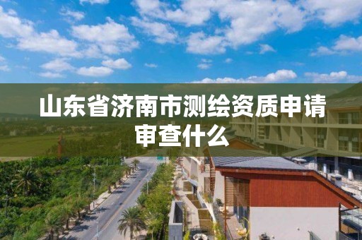 山東省濟南市測繪資質(zhì)申請審查什么