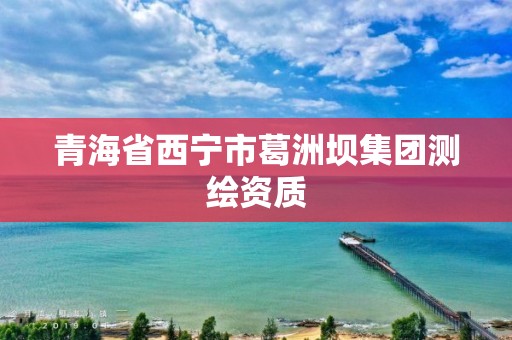 青海省西寧市葛洲壩集團(tuán)測繪資質(zhì)