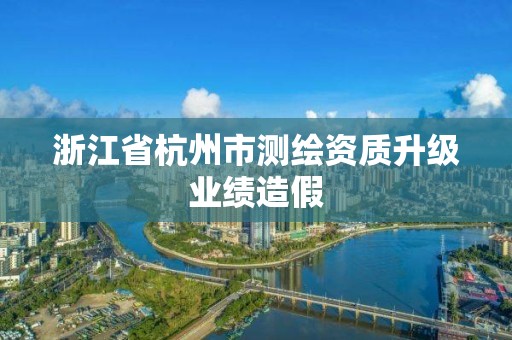 浙江省杭州市測繪資質升級業績造假