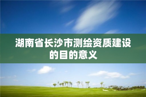 湖南省長沙市測繪資質(zhì)建設(shè)的目的意義