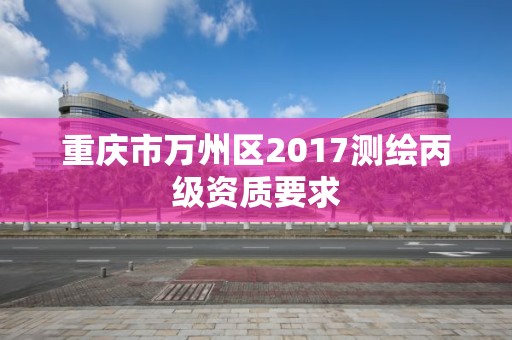 重慶市萬州區(qū)2017測繪丙級資質(zhì)要求