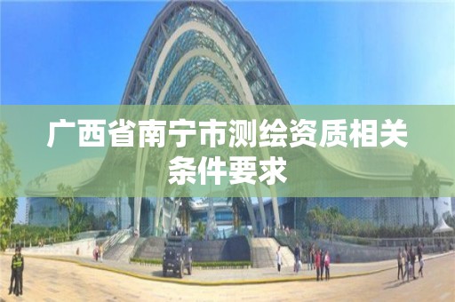 廣西省南寧市測繪資質相關條件要求