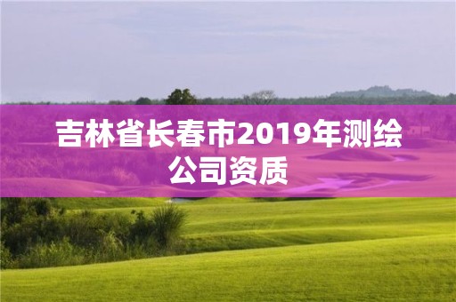 吉林省長春市2019年測繪公司資質