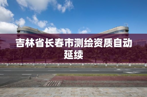 吉林省長春市測繪資質自動延續