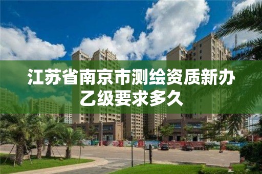 江蘇省南京市測繪資質新辦乙級要求多久