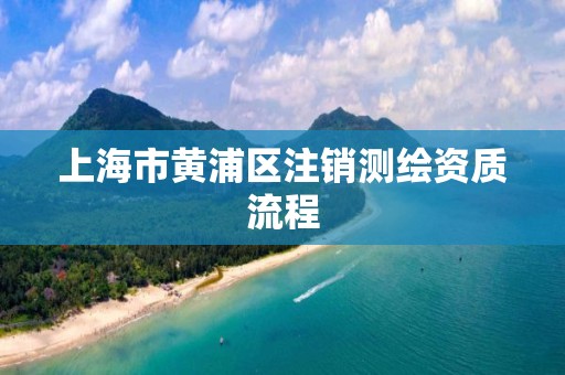 上海市黃浦區(qū)注銷測繪資質(zhì)流程