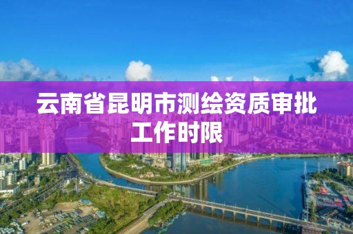 云南省昆明市測繪資質審批工作時限