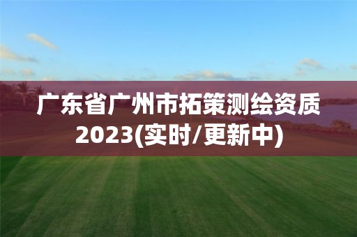 廣東省廣州市拓策測繪資質2023(實時/更新中)