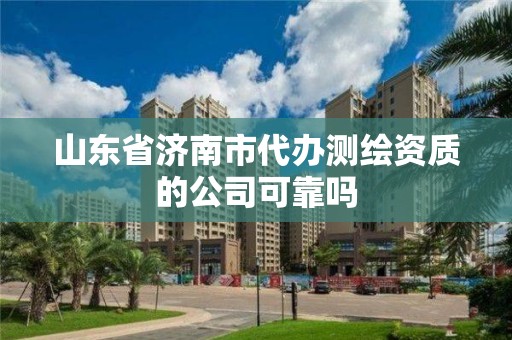 山東省濟(jì)南市代辦測(cè)繪資質(zhì)的公司可靠嗎